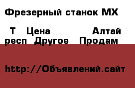 Фрезерный станок МХ5116Т › Цена ­ 65 000 - Алтай респ. Другое » Продам   